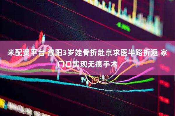 米配资平台 濮阳3岁娃骨折赴京求医半路折返 家门口实现无痕手术