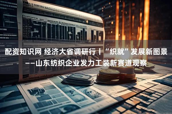 配资知识网 经济大省调研行丨“织就”发展新图景——山东纺织企业发力工装新赛道观察
