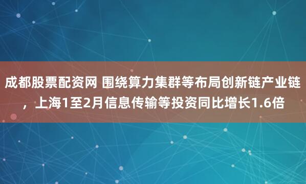 成都股票配资网 围绕算力集群等布局创新链产业链，上海1至2月信息传输等投资同比增长1.6倍