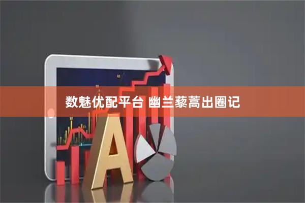 数魅优配平台 幽兰藜蒿出圈记
